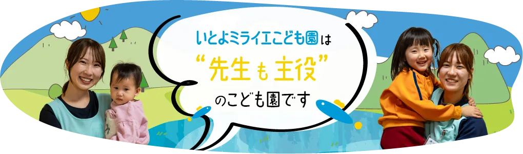 いとよミライエこども園は「先生も主役」のこども園です。